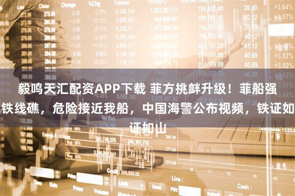 毅鸣天汇配资APP下载 菲方挑衅升级！菲船强闯铁线礁，危险接近我船，中国海警公布视频，铁证如山