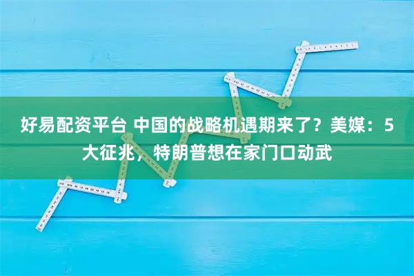 好易配资平台 中国的战略机遇期来了？美媒：5大征兆，特朗普想在家门口动武