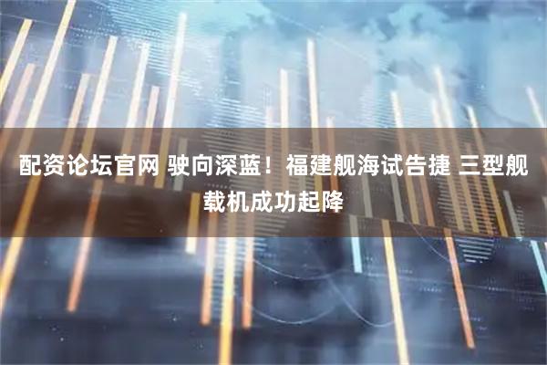 配资论坛官网 驶向深蓝！福建舰海试告捷 三型舰载机成功起降