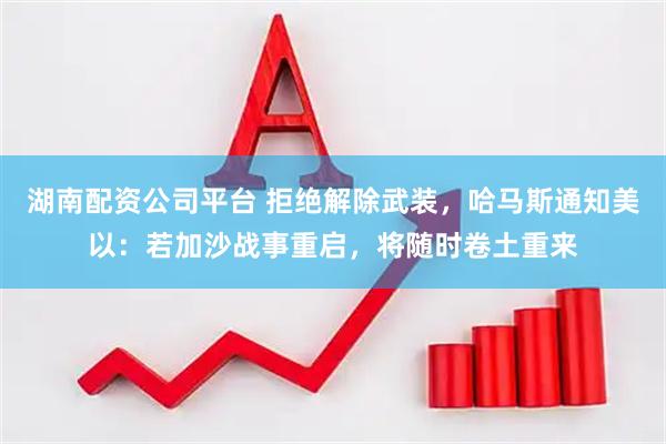 湖南配资公司平台 拒绝解除武装，哈马斯通知美以：若加沙战事重启，将随时卷土重来