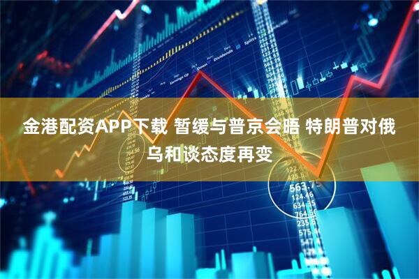 金港配资APP下载 暂缓与普京会晤 特朗普对俄乌和谈态度再变