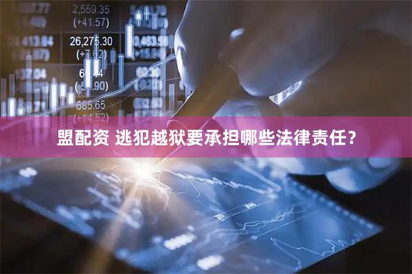 盟配资 逃犯越狱要承担哪些法律责任？