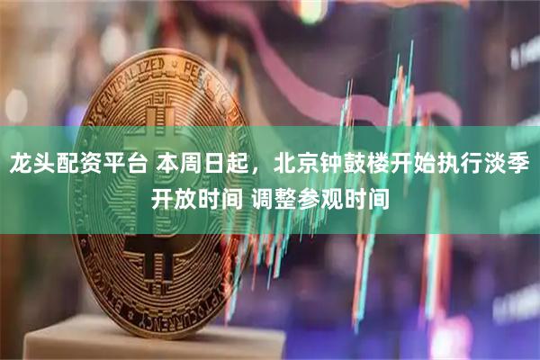 龙头配资平台 本周日起，北京钟鼓楼开始执行淡季开放时间 调整参观时间