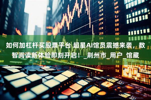 如何加杠杆买股票平台 超星AI馆员震撼来袭，数智阅读新体验即刻开启！_荆州市_用户_馆藏