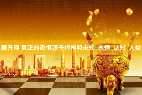顺升网 真正的恐惧源于虚构和未知_永恒_认知_人类