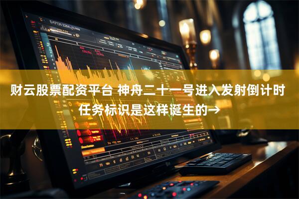 财云股票配资平台 神舟二十一号进入发射倒计时 任务标识是这样诞生的→
