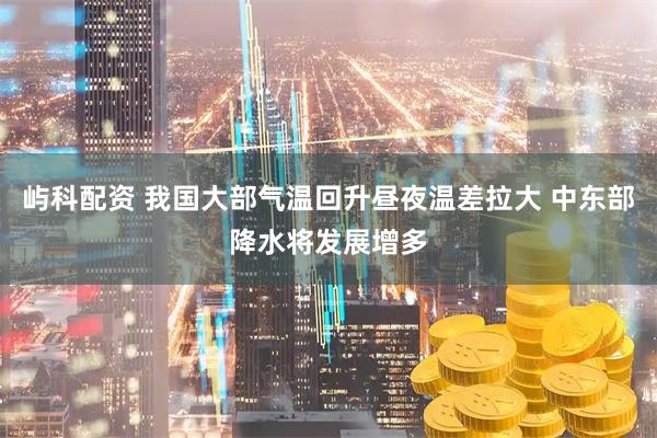 屿科配资 我国大部气温回升昼夜温差拉大 中东部降水将发展增多