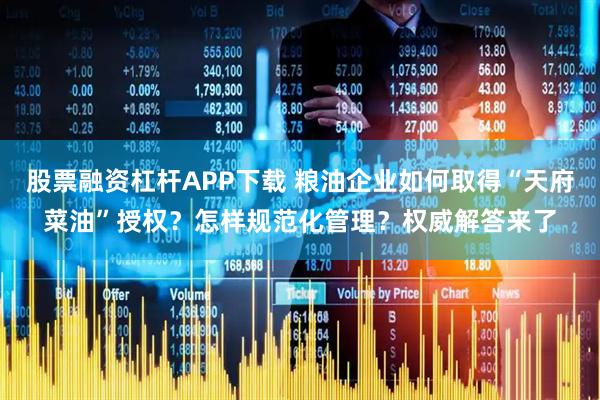 股票融资杠杆APP下载 粮油企业如何取得“天府菜油”授权？怎样规范化管理？权威解答来了