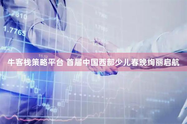 牛客栈策略平台 首届中国西部少儿春晚绚丽启航