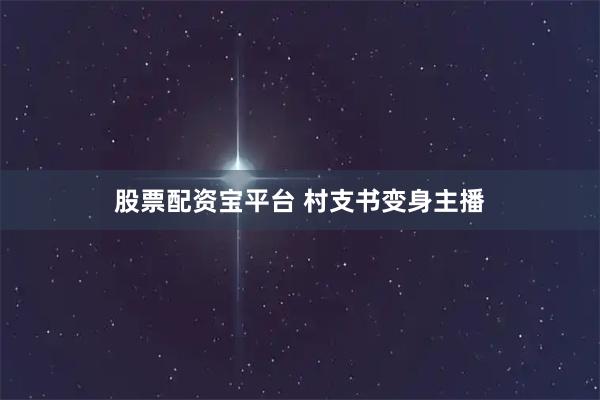股票配资宝平台 村支书变身主播