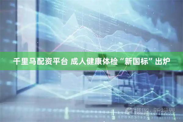 千里马配资平台 成人健康体检“新国标”出炉