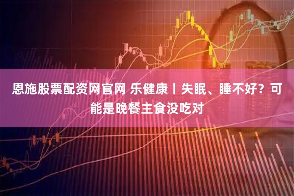 恩施股票配资网官网 乐健康丨失眠、睡不好？可能是晚餐主食没吃对