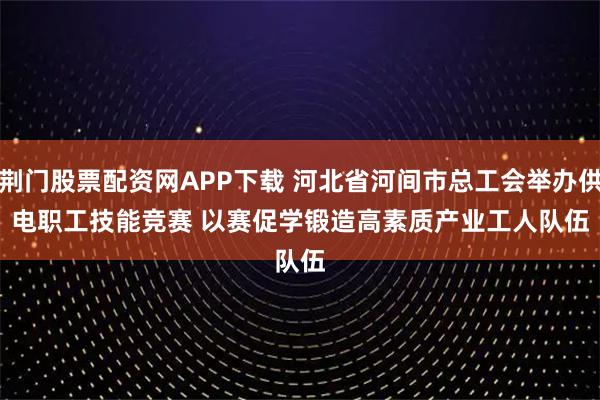 荆门股票配资网APP下载 河北省河间市总工会举办供电职工技能竞赛 以赛促学锻造高素质产业工人队伍