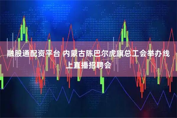 融股通配资平台 内蒙古陈巴尔虎旗总工会举办线上直播招聘会