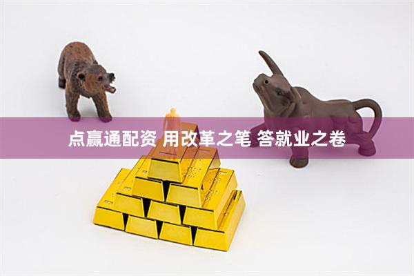 点赢通配资 用改革之笔 答就业之卷