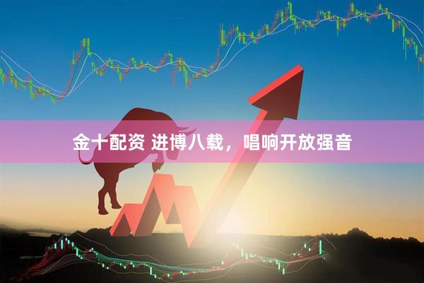 金十配资 进博八载，唱响开放强音