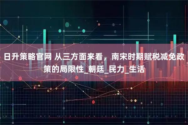 日升策略官网 从三方面来看，南宋时期赋税减免政策的局限性_朝廷_民力_生活