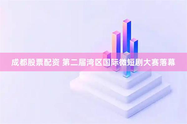 成都股票配资 第二届湾区国际微短剧大赛落幕