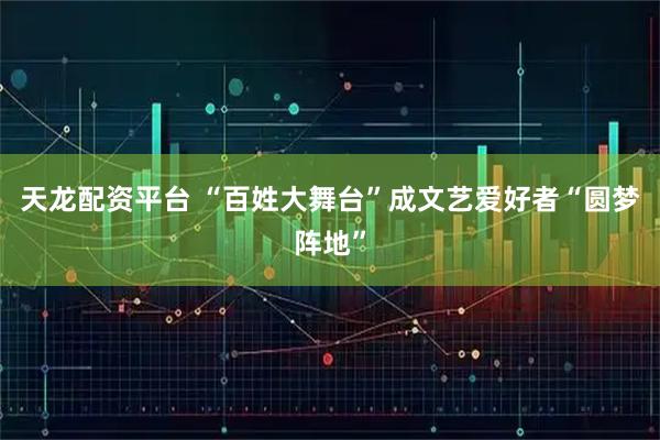 天龙配资平台 “百姓大舞台”成文艺爱好者“圆梦阵地”