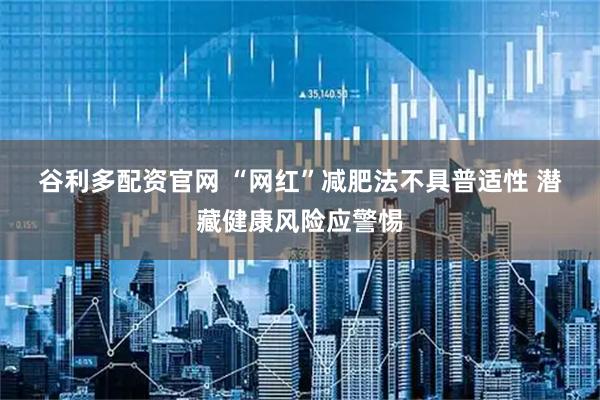 谷利多配资官网 “网红”减肥法不具普适性 潜藏健康风险应警惕