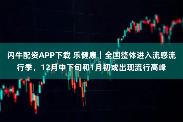 闪牛配资APP下载 乐健康｜全国整体进入流感流行季，12月中下旬和1月初或出现流行高峰