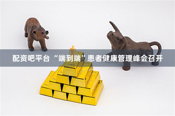 配资吧平台 “端到端”患者健康管理峰会召开