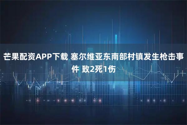 芒果配资APP下载 塞尔维亚东南部村镇发生枪击事件 致2死1伤