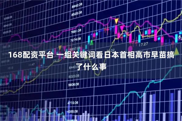 168配资平台 一组关键词看日本首相高市早苗搞了什么事