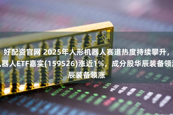 好配资官网 2025年人形机器人赛道热度持续攀升，机器人ETF嘉实(159526)涨近1%，成分股华辰装备领涨