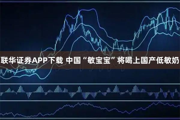 联华证券APP下载 中国“敏宝宝”将喝上国产低敏奶