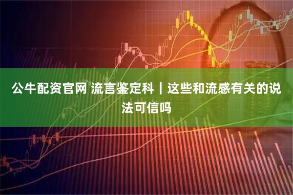 公牛配资官网 流言鉴定科｜这些和流感有关的说法可信吗