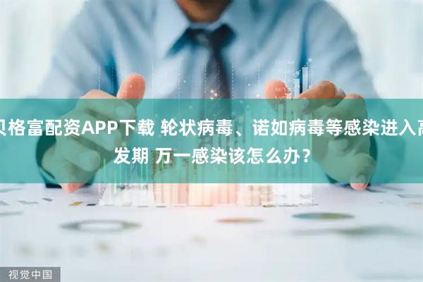 贝格富配资APP下载 轮状病毒、诺如病毒等感染进入高发期 万一感染该怎么办？