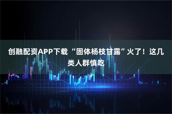 创融配资APP下载 “固体杨枝甘露”火了！这几类人群慎吃