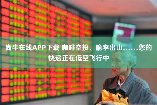 尚牛在线APP下载 咖啡空投、脆李出山……您的快递正在低空飞行中
