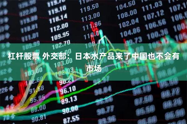 杠杆股票 外交部：日本水产品来了中国也不会有市场
