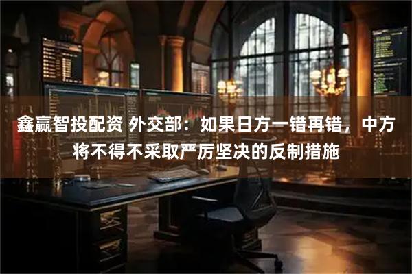 鑫赢智投配资 外交部：如果日方一错再错，中方将不得不采取严厉坚决的反制措施