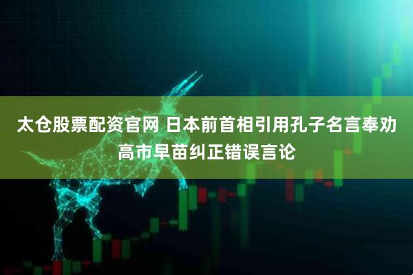 太仓股票配资官网 日本前首相引用孔子名言奉劝高市早苗纠正错误言论