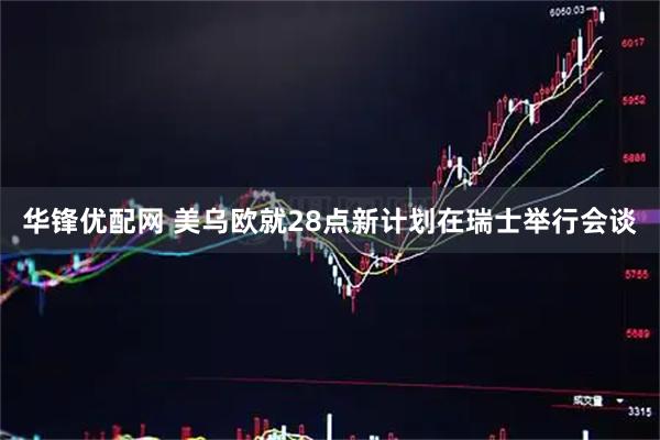 华锋优配网 美乌欧就28点新计划在瑞士举行会谈