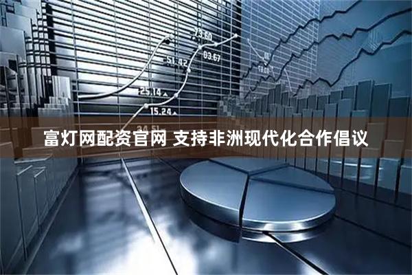富灯网配资官网 支持非洲现代化合作倡议