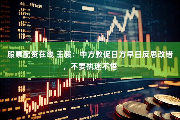 股票配资在线 王毅：中方敦促日方早日反思改错，不要执迷不悟
