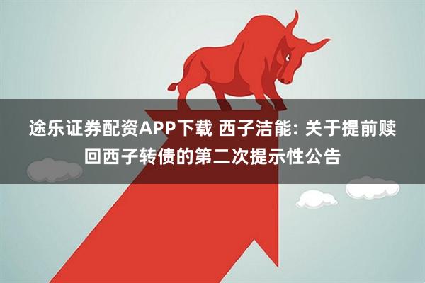 途乐证券配资APP下载 西子洁能: 关于提前赎回西子转债的第二次提示性公告