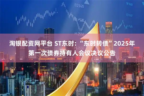 淘银配资网平台 ST东时: “东时转债”2025年第一次债券持有人会议决议公告