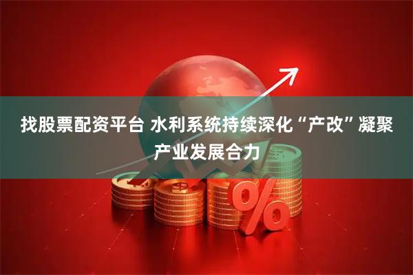 找股票配资平台 水利系统持续深化“产改”凝聚产业发展合力