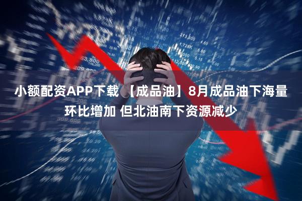 小额配资APP下载 【成品油】8月成品油下海量环比增加 但北油南下资源减少