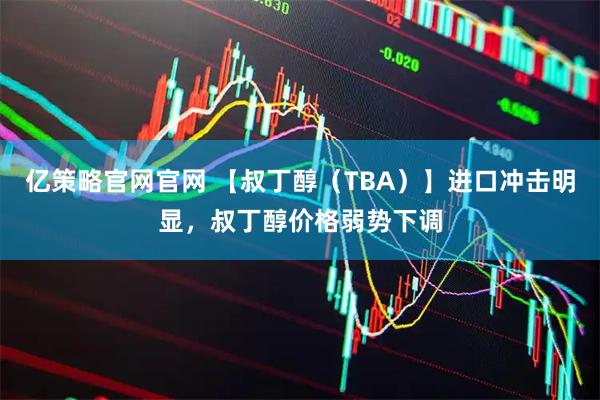 亿策略官网官网 【叔丁醇（TBA）】进口冲击明显，叔丁醇价格弱势下调