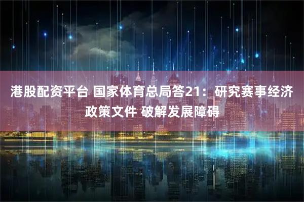 港股配资平台 国家体育总局答21：研究赛事经济政策文件 破解发展障碍