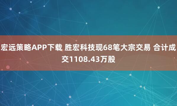 宏远策略APP下载 胜宏科技现68笔大宗交易 合计成交1108.43万股