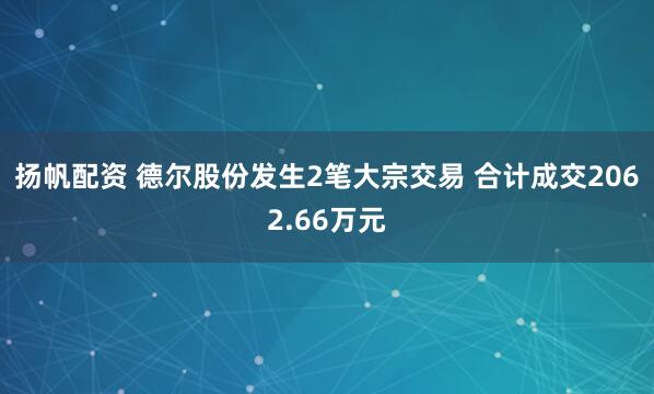 扬帆配资 德尔股份发生2笔大宗交易 合计成交2062.66万元