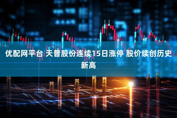 优配网平台 天普股份连续15日涨停 股价续创历史新高