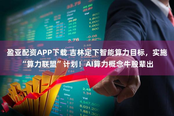 盈亚配资APP下载 吉林定下智能算力目标，实施“算力联盟”计划！AI算力概念牛股辈出